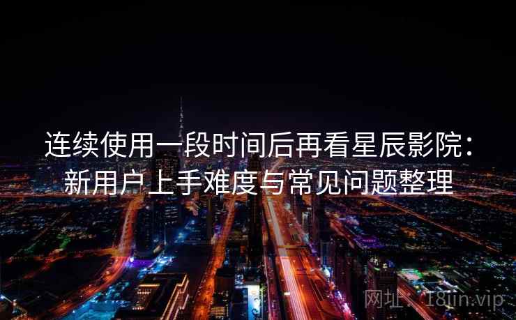 连续使用一段时间后再看星辰影院:新用户上手难度与常见问题整理 连续使用一段时间后再看星辰影院:新用户上手难度与常见问题整理