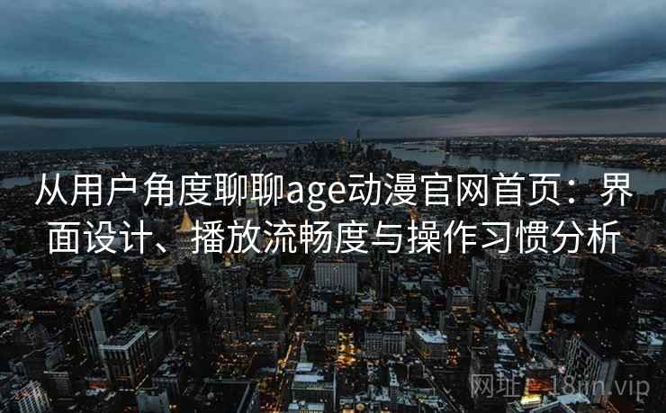 从用户角度聊聊age动漫官网首页：界面设计、播放流畅度与操作习惯分析