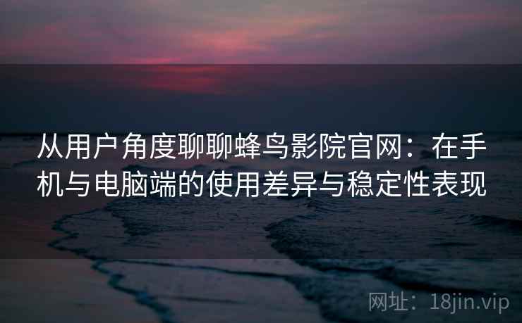 从用户角度聊聊蜂鸟影院官网：在手机与电脑端的使用差异与稳定性表现
