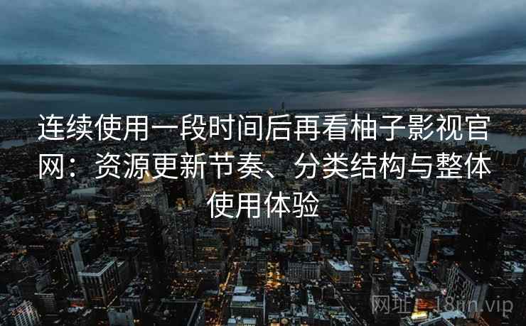 连续使用一段时间后再看柚子影视官网:资源更新节奏、分类结构与整体使用体验 连续使用一段时间后再看柚子影视官网:资源更新节奏、分类结构与整体使用体验