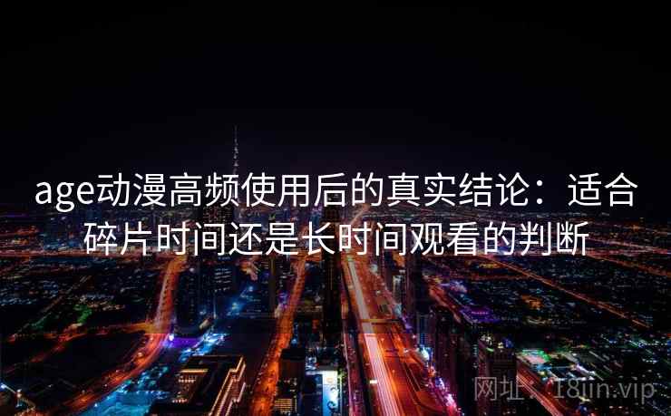 age动漫高频使用后的真实结论:适合碎片时间还是长时间观看的判断 age动漫高频使用后的真实结论:适合碎片时间还是长时间观看的判断