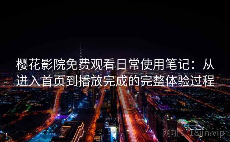 樱花影院免费观看日常使用笔记:从进入首页到播放完成的完整体验过程 樱花影院免费观看日常使用笔记:从进入首页到播放完成的完整体验过程