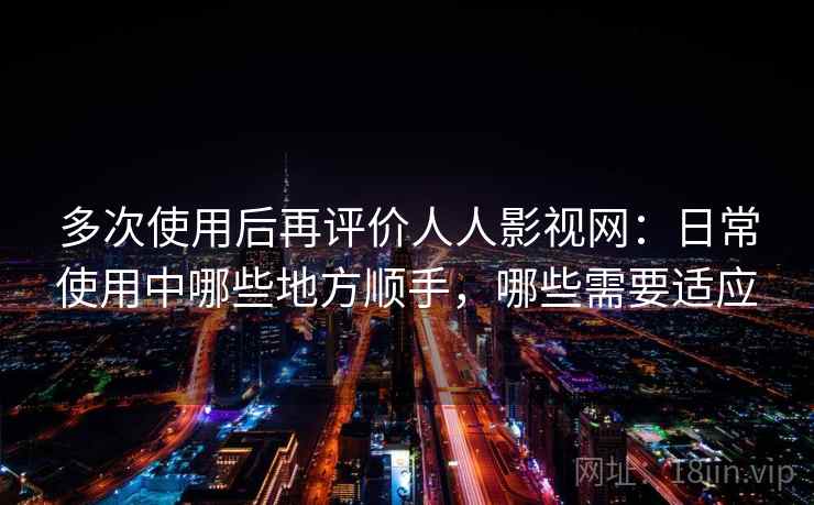 多次使用后再评价人人影视网:日常使用中哪些地方顺手,哪些需要适应 多次使用后再评价人人影视网:日常使用中哪些地方顺手,哪些需要适应
