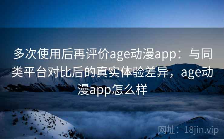 多次使用后再评价age动漫app:与同类平台对比后的真实体验差异,age动漫app怎么样 多次使用后再评价age动漫app:与同类平台对比后的真实体验差异,age动漫app怎么样