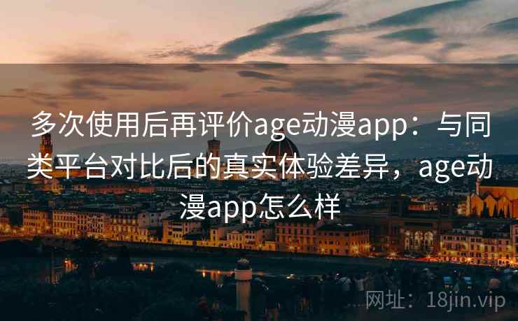多次使用后再评价age动漫app:与同类平台对比后的真实体验差异,age动漫app怎么样 多次使用后再评价age动漫app:与同类平台对比后的真实体验差异,age动漫app怎么样