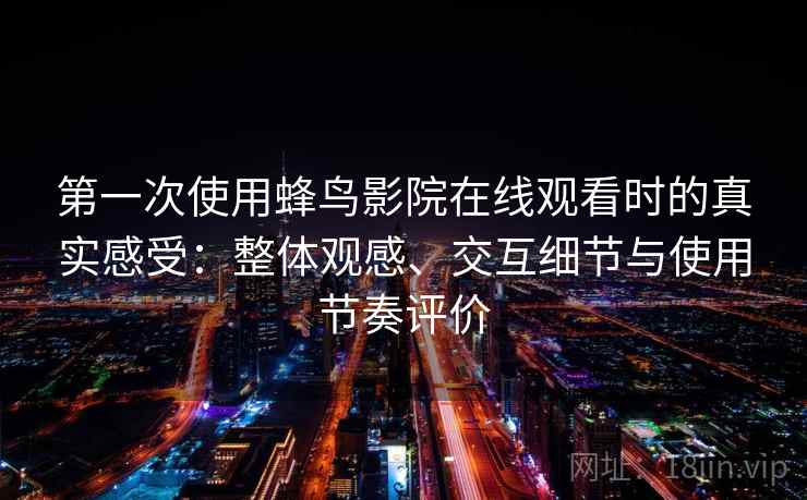 第一次使用蜂鸟影院在线观看时的真实感受：整体观感、交互细节与使用节奏评价