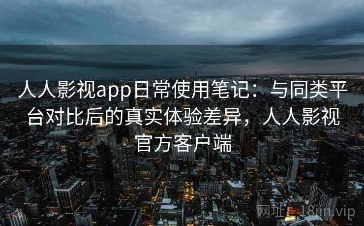 人人影视app日常使用笔记:与同类平台对比后的真实体验差异,人人影视官方客户端 人人影视app日常使用笔记:与同类平台对比后的真实体验差异,人人影视官方客户端