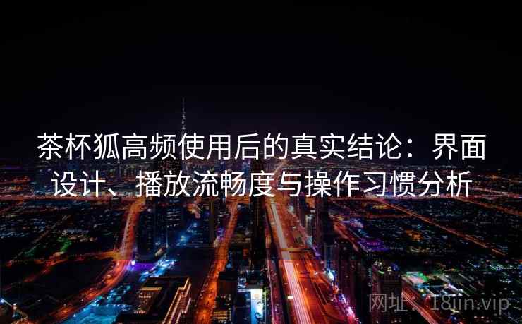 茶杯狐高频使用后的真实结论:界面设计、播放流畅度与操作习惯分析 茶杯狐高频使用后的真实结论:界面设计、播放流畅度与操作习惯分析
