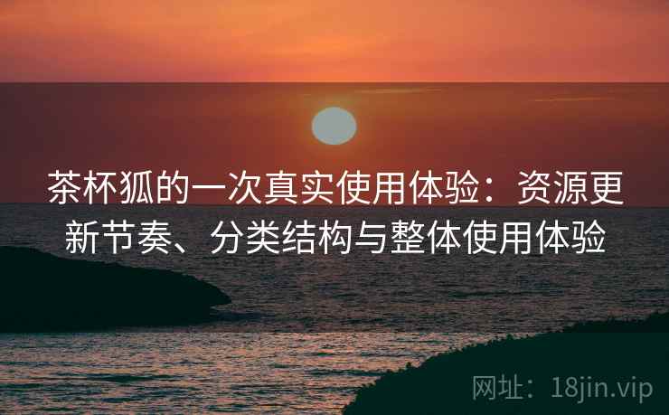 茶杯狐的一次真实使用体验:资源更新节奏、分类结构与整体使用体验 茶杯狐的一次真实使用体验:资源更新节奏、分类结构与整体使用体验