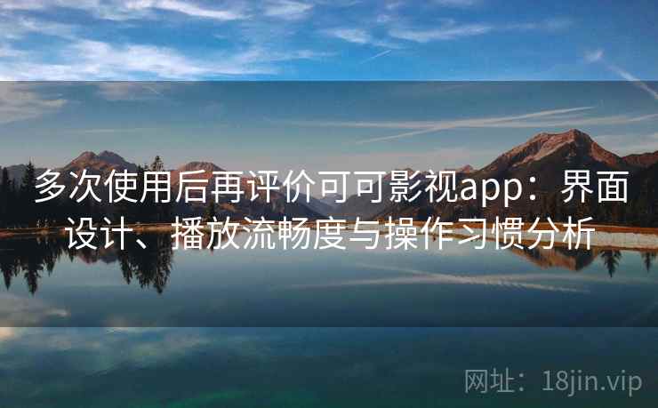 多次使用后再评价可可影视app:界面设计、播放流畅度与操作习惯分析 多次使用后再评价可可影视app:界面设计、播放流畅度与操作习惯分析