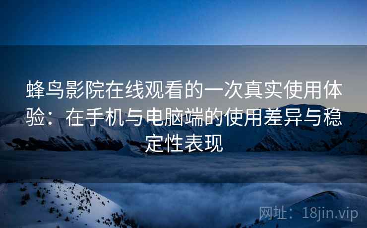 蜂鸟影院在线观看的一次真实使用体验：在手机与电脑端的使用差异与稳定性表现