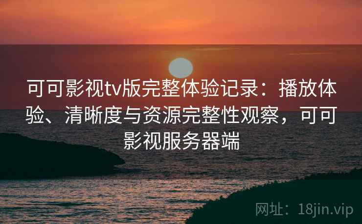 可可影视tv版完整体验记录：播放体验、清晰度与资源完整性观察，可可影视服务器端