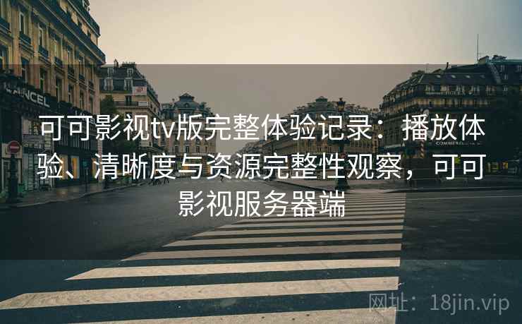 可可影视tv版完整体验记录：播放体验、清晰度与资源完整性观察，可可影视服务器端