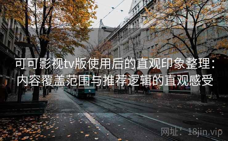 可可影视tv版使用后的直观印象整理：内容覆盖范围与推荐逻辑的直观感受