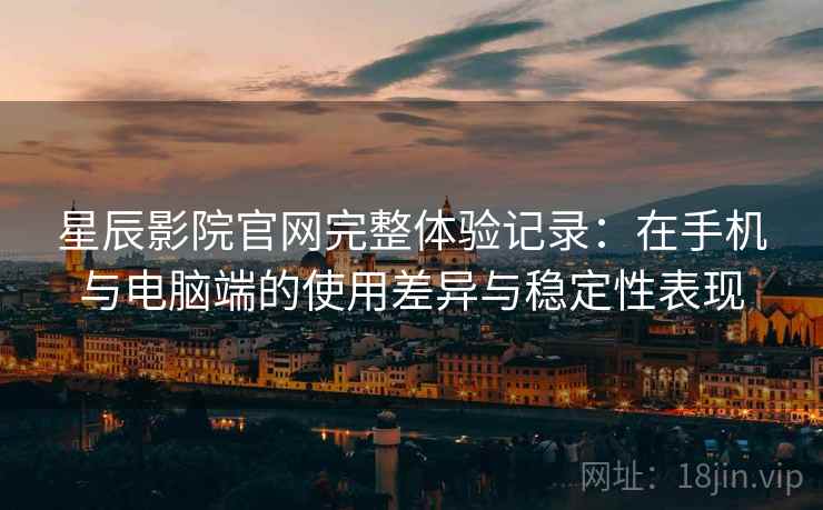 星辰影院官网完整体验记录：在手机与电脑端的使用差异与稳定性表现