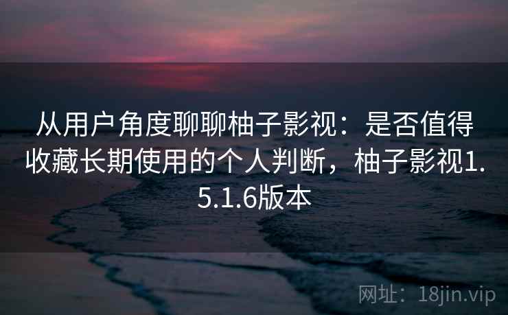 从用户角度聊聊柚子影视：是否值得收藏长期使用的个人判断，柚子影视1.5.1.6版本