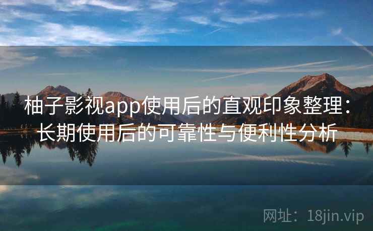 柚子影视app使用后的直观印象整理：长期使用后的可靠性与便利性分析