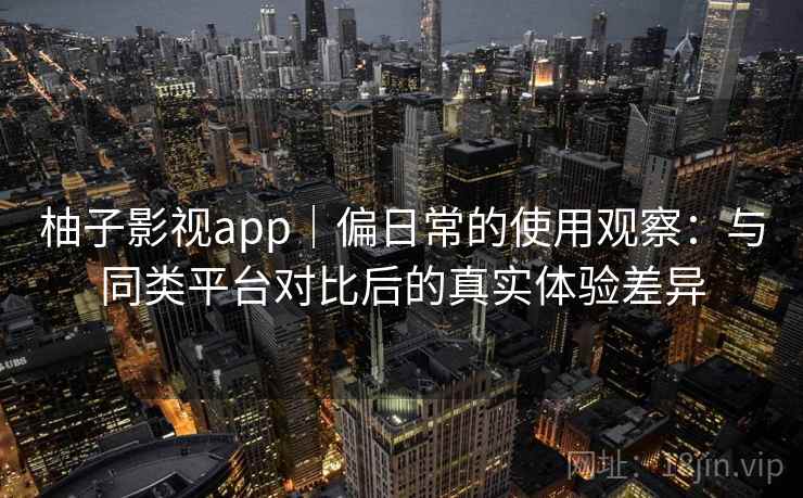 柚子影视app｜偏日常的使用观察：与同类平台对比后的真实体验差异