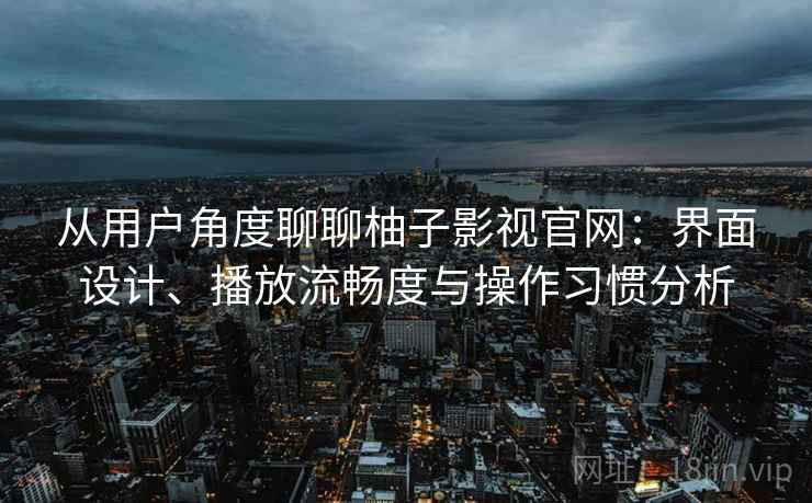 从用户角度聊聊柚子影视官网：界面设计、播放流畅度与操作习惯分析