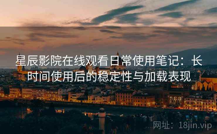 星辰影院在线观看日常使用笔记：长时间使用后的稳定性与加载表现