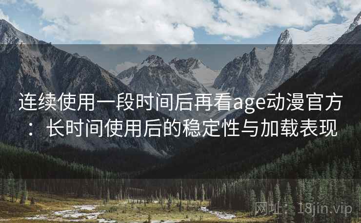 连续使用一段时间后再看age动漫官方：长时间使用后的稳定性与加载表现
