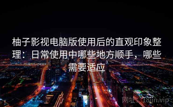 柚子影视电脑版使用后的直观印象整理：日常使用中哪些地方顺手，哪些需要适应