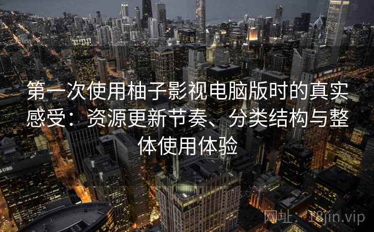 第一次使用柚子影视电脑版时的真实感受：资源更新节奏、分类结构与整体使用体验
