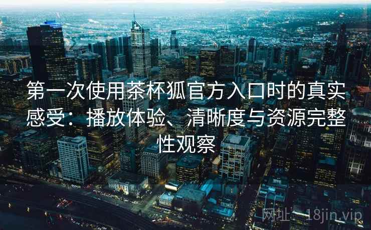 第一次使用茶杯狐官方入口时的真实感受：播放体验、清晰度与资源完整性观察
