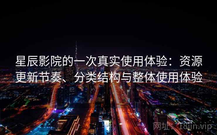 星辰影院的一次真实使用体验：资源更新节奏、分类结构与整体使用体验