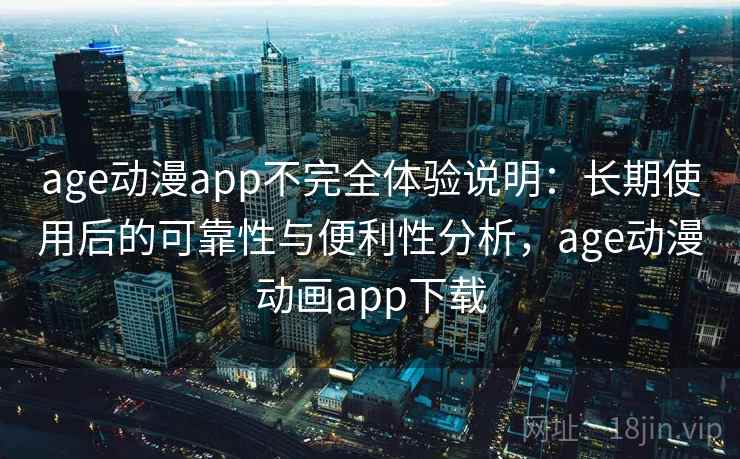 age动漫app不完全体验说明：长期使用后的可靠性与便利性分析，age动漫动画app下载