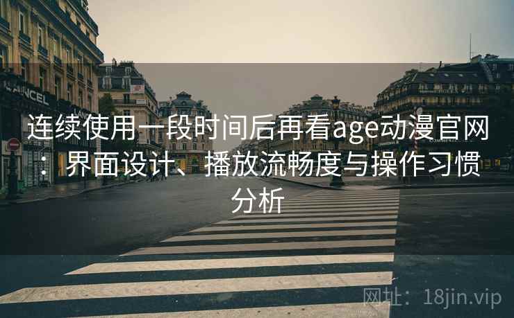 连续使用一段时间后再看age动漫官网：界面设计、播放流畅度与操作习惯分析