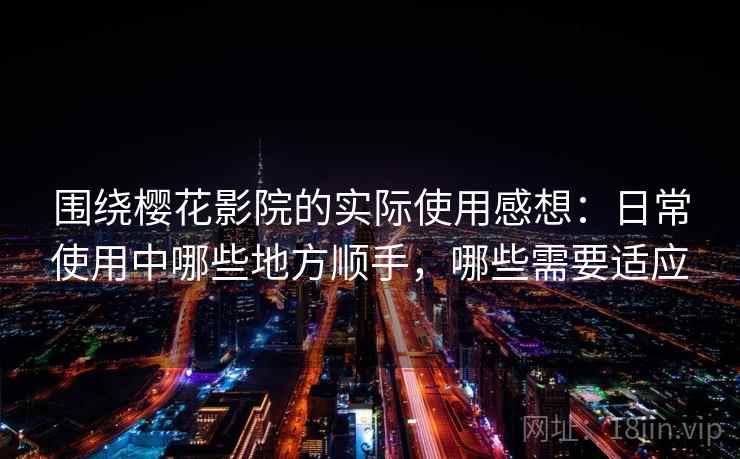 围绕樱花影院的实际使用感想：日常使用中哪些地方顺手，哪些需要适应