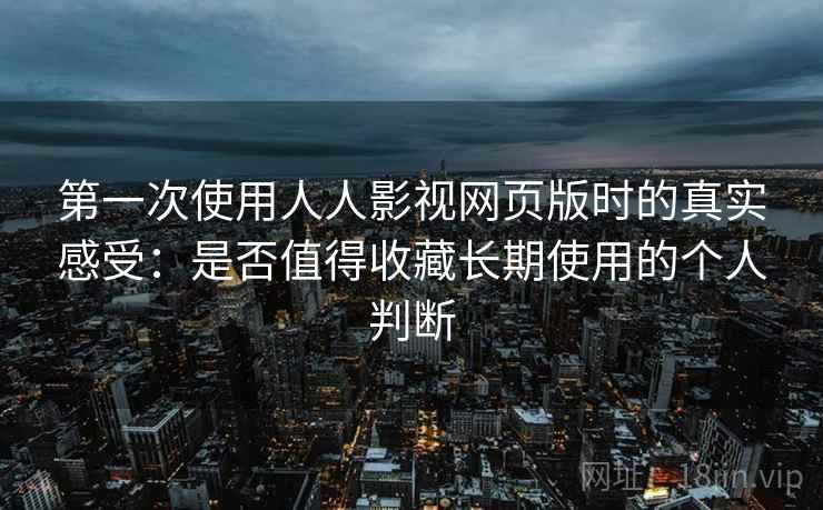 第一次使用人人影视网页版时的真实感受：是否值得收藏长期使用的个人判断