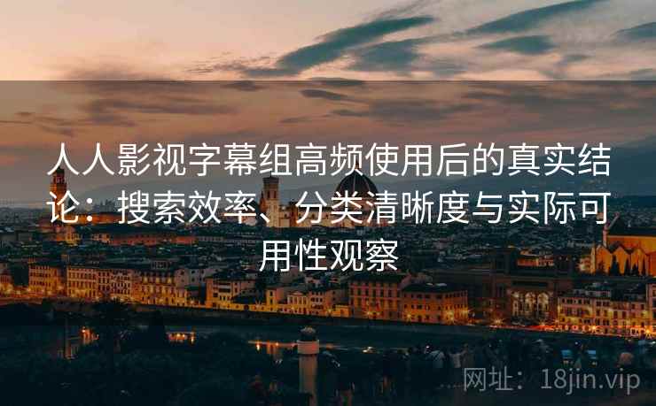 人人影视字幕组高频使用后的真实结论：搜索效率、分类清晰度与实际可用性观察