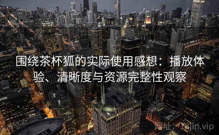 围绕茶杯狐的实际使用感想：播放体验、清晰度与资源完整性观察