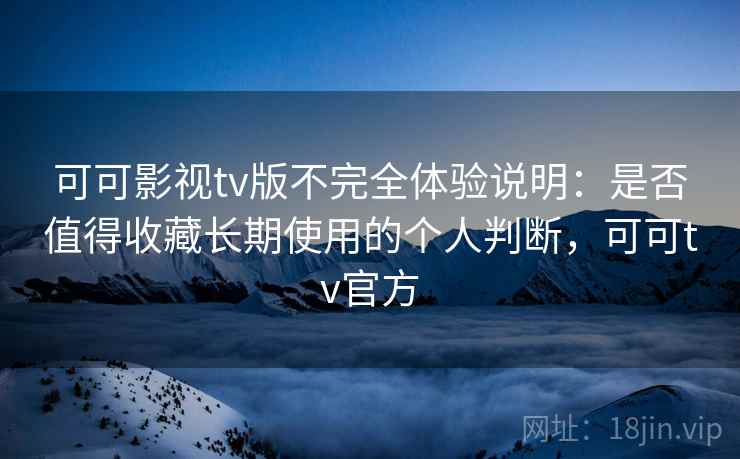 可可影视tv版不完全体验说明：是否值得收藏长期使用的个人判断，可可tv官方