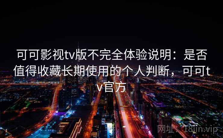 可可影视tv版不完全体验说明：是否值得收藏长期使用的个人判断，可可tv官方