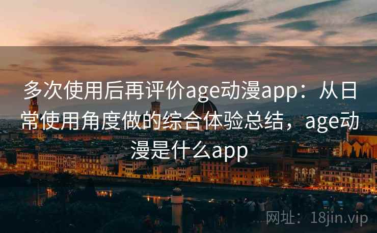 多次使用后再评价age动漫app：从日常使用角度做的综合体验总结，age动漫是什么app