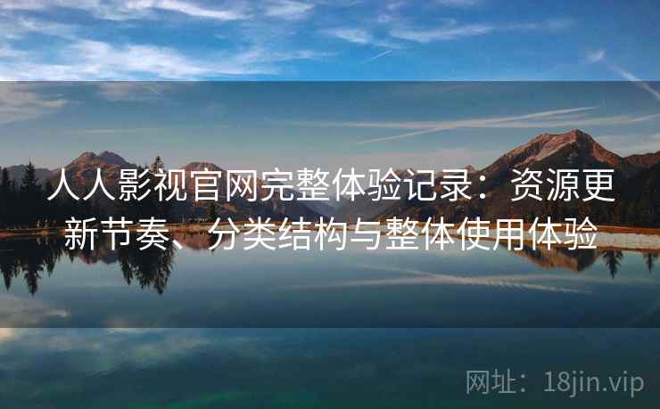 人人影视官网完整体验记录：资源更新节奏、分类结构与整体使用体验