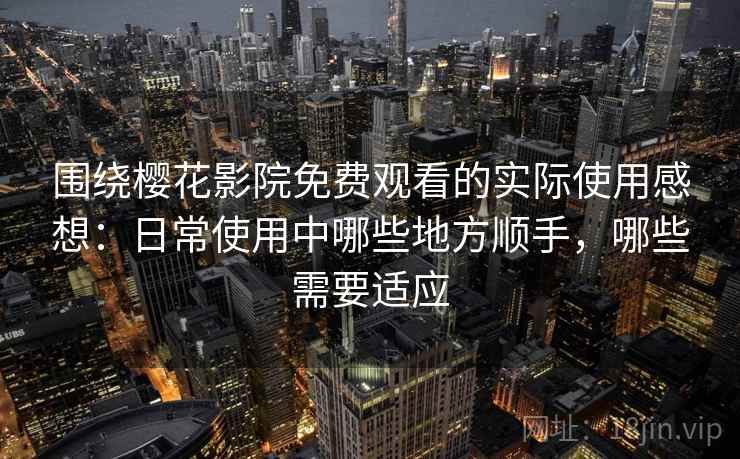围绕樱花影院免费观看的实际使用感想：日常使用中哪些地方顺手，哪些需要适应