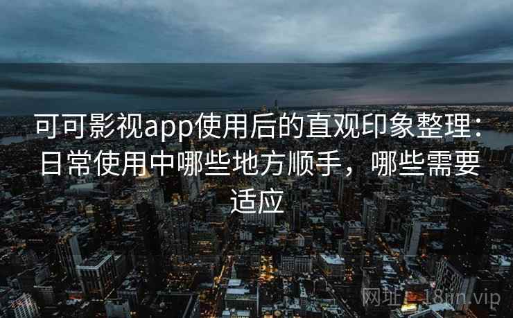 可可影视app使用后的直观印象整理：日常使用中哪些地方顺手，哪些需要适应