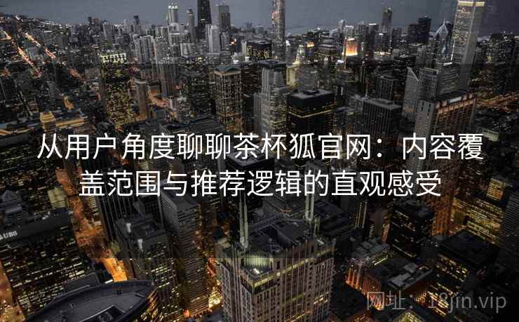 从用户角度聊聊茶杯狐官网：内容覆盖范围与推荐逻辑的直观感受