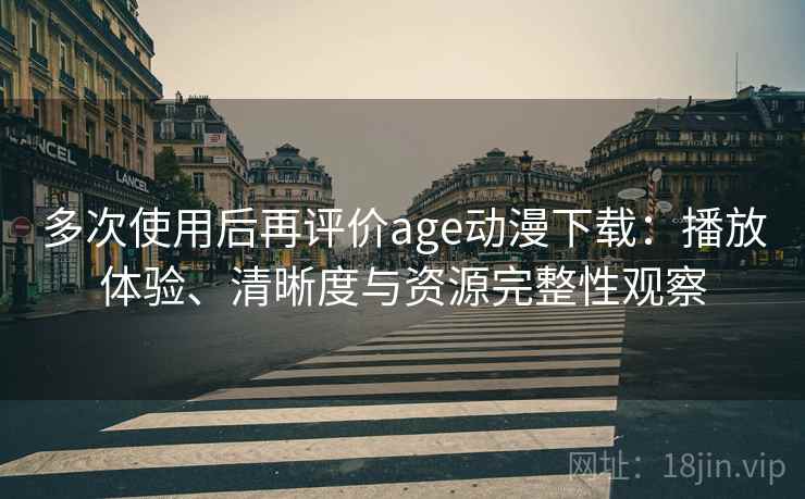 多次使用后再评价age动漫下载:播放体验、清晰度与资源完整性观察 多次使用后再评价age动漫下载:播放体验、清晰度与资源完整性观察