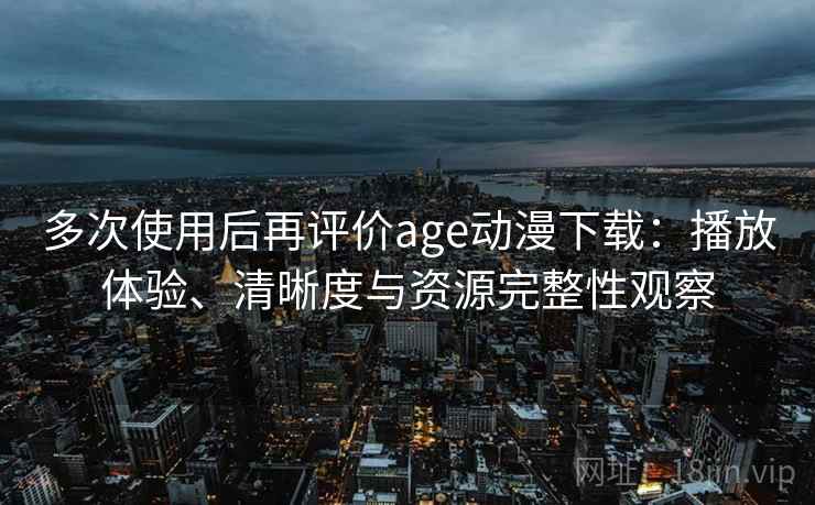 多次使用后再评价age动漫下载:播放体验、清晰度与资源完整性观察 多次使用后再评价age动漫下载:播放体验、清晰度与资源完整性观察