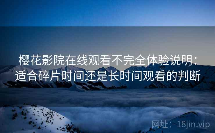 樱花影院在线观看不完全体验说明:适合碎片时间还是长时间观看的判断 樱花影院在线观看不完全体验说明:适合碎片时间还是长时间观看的判断