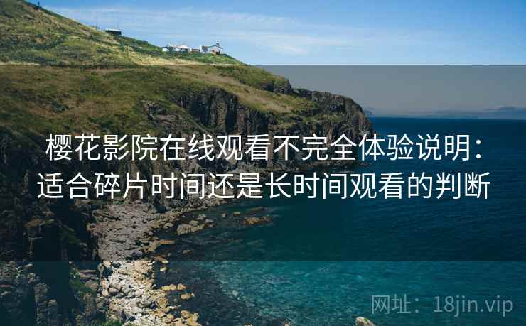 樱花影院在线观看不完全体验说明:适合碎片时间还是长时间观看的判断 樱花影院在线观看不完全体验说明:适合碎片时间还是长时间观看的判断