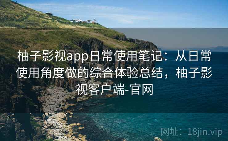 柚子影视app日常使用笔记:从日常使用角度做的综合体验总结,柚子影视客户端-官网 柚子影视app日常使用笔记:从日常使用角度做的综合体验总结,柚子影视客户端-官网