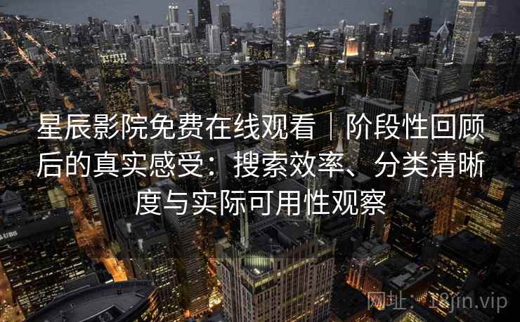 星辰影院免费在线观看|阶段性回顾后的真实感受:搜索效率、分类清晰度与实际可用性观察 星辰影院免费在线观看|阶段性回顾后的真实感受:搜索效率、分类清晰度与实际可用性观察