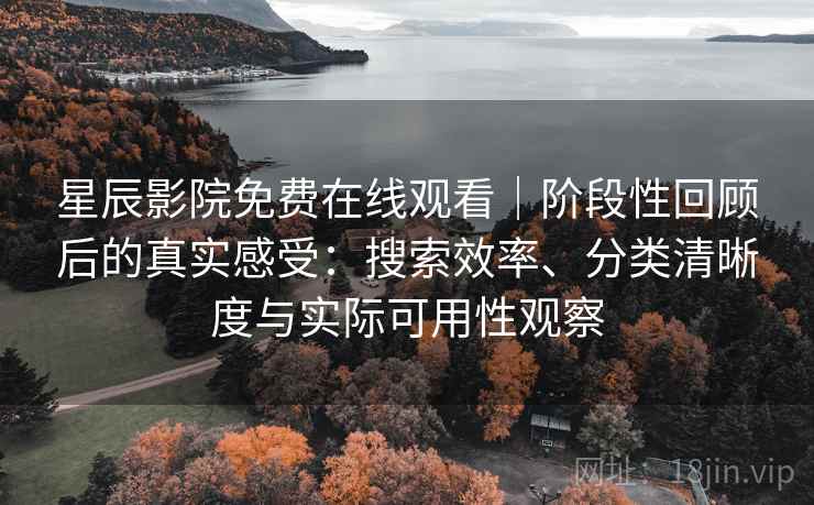星辰影院免费在线观看|阶段性回顾后的真实感受:搜索效率、分类清晰度与实际可用性观察 星辰影院免费在线观看|阶段性回顾后的真实感受:搜索效率、分类清晰度与实际可用性观察