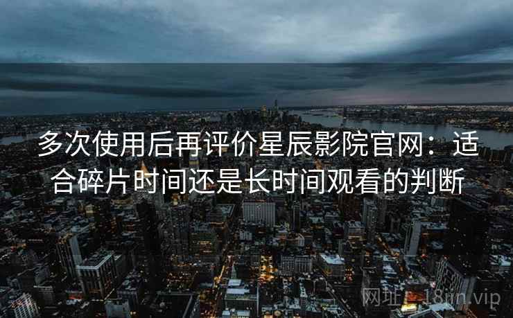 多次使用后再评价星辰影院官网:适合碎片时间还是长时间观看的判断 多次使用后再评价星辰影院官网:适合碎片时间还是长时间观看的判断
